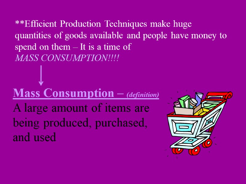 **Efficient Production Techniques make huge quantities of goods available and people have money to